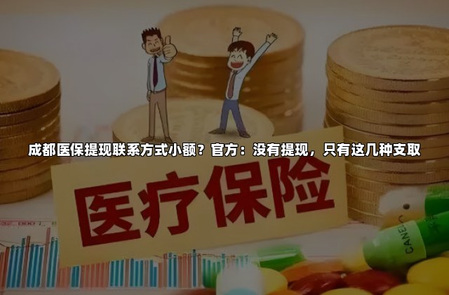 成都医保提现联系方式小额？官方：没有提现，只有这几种支取