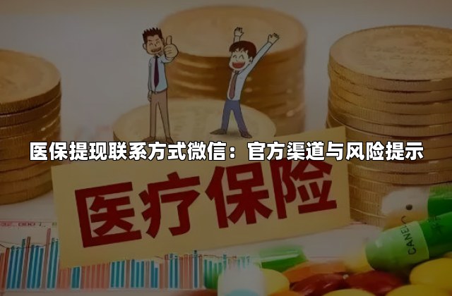 医保提现联系方式微信：官方渠道与风险提示
