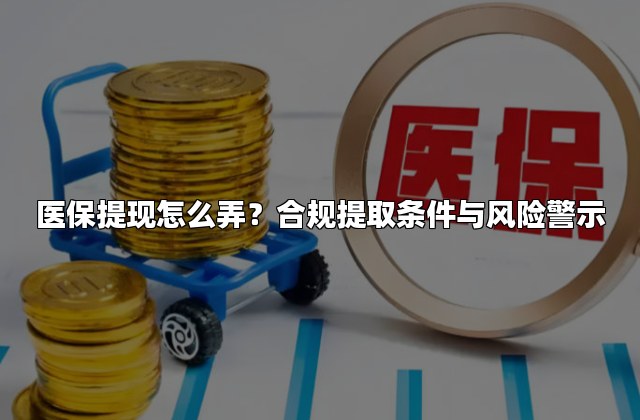 医保提现怎么弄？合规提取条件与风险警示